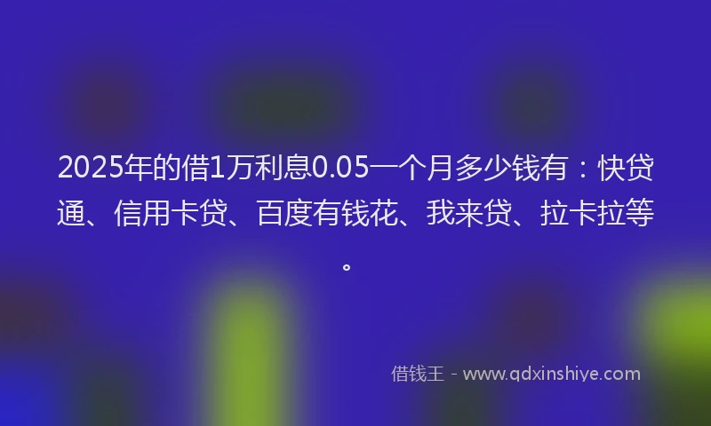 2025年的借1万利息0.05一个月多少钱有：快贷通、信用卡贷、百度有钱花、我来贷、拉卡拉等。