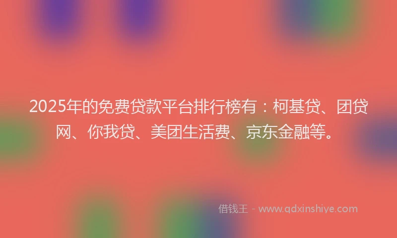 2025年的免费贷款平台排行榜有：柯基贷、团贷网、你我贷、美团生活费、京东金融等。
