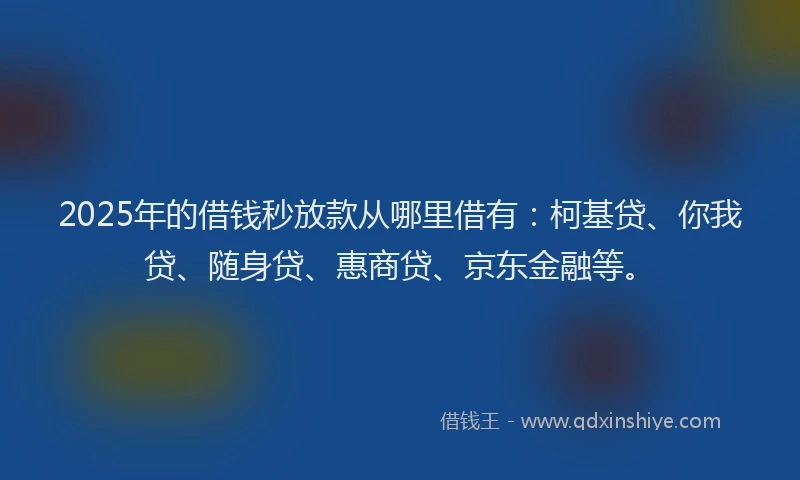 2025年的借钱秒放款从哪里借有：柯基贷、你我贷、随身贷、惠商贷、京东金融等。