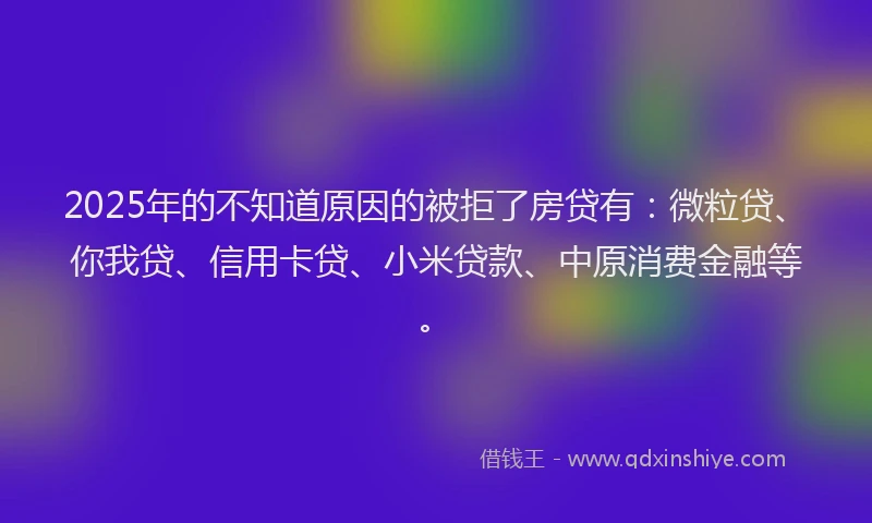 2025年的不知道原因的被拒了房贷有：微粒贷、你我贷、信用卡贷、小米贷款、中原消费金融等。