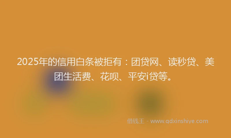 2025年的信用白条被拒有：团贷网、读秒贷、美团生活费、花呗、平安i贷等。