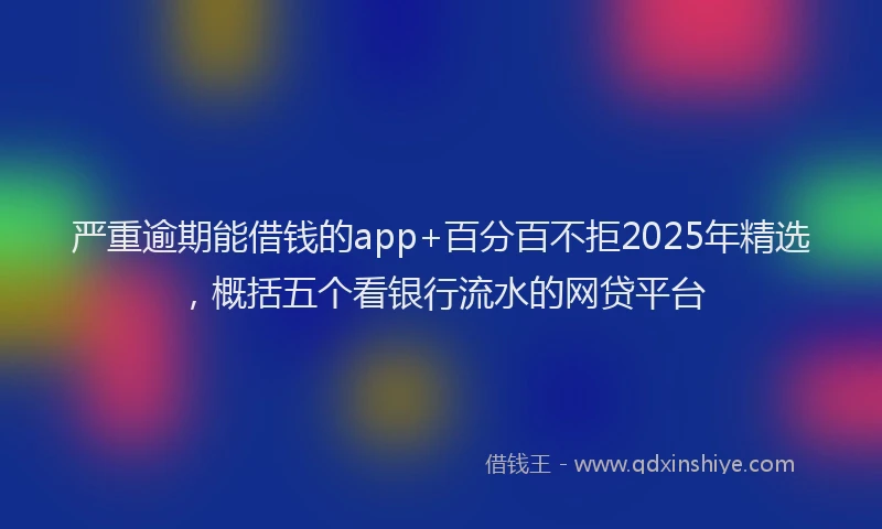 严重逾期能借钱的app+百分百不拒2025年精选，概括五个看银行流水的网贷平台