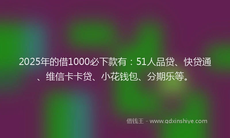 2025年的借1000必下款有：51人品贷、快贷通、维信卡卡贷、小花钱包、分期乐等。