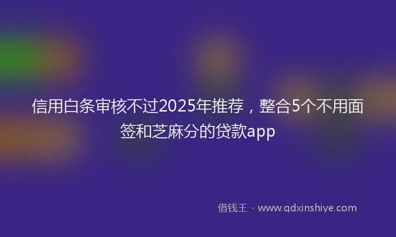 信用白条审核不过2025年推荐，整合5个不用面签和芝麻分的贷款app