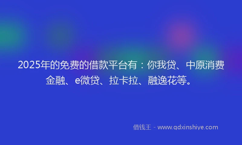2025年的免费的借款平台有：你我贷、中原消费金融、e微贷、拉卡拉、融逸花等。