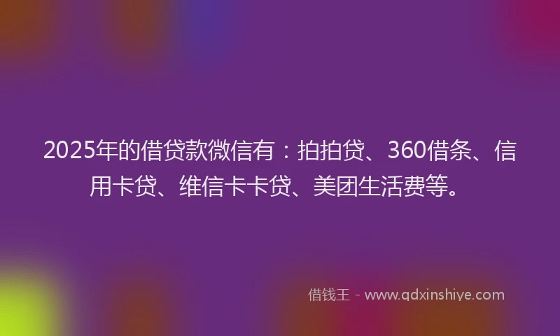 2025年的借贷款微信有：拍拍贷、360借条、信用卡贷、维信卡卡贷、美团生活费等。