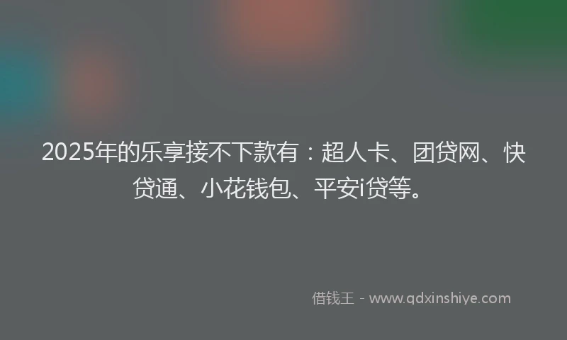 2025年的乐享接不下款有：超人卡、团贷网、快贷通、小花钱包、平安i贷等。