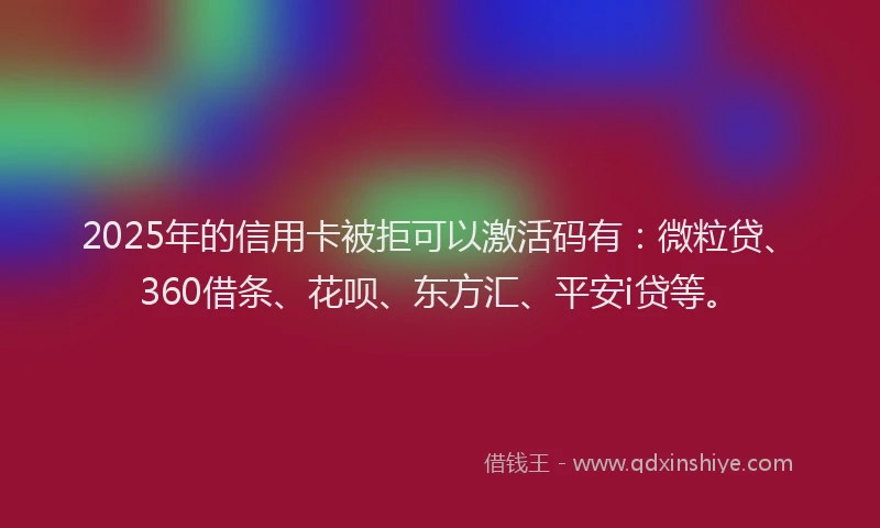 2025年的信用卡被拒可以激活码有：微粒贷、360借条、花呗、东方汇、平安i贷等。