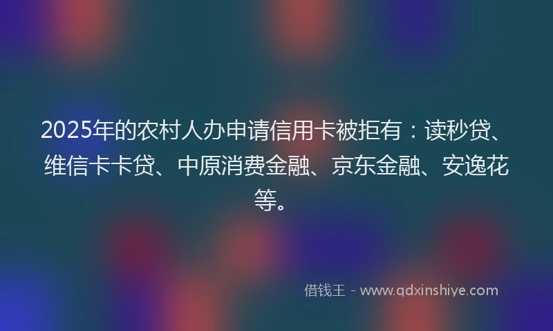 2025年的农村人办申请信用卡被拒有：读秒贷、维信卡卡贷、中原消费金融、京东金融、安逸花等。