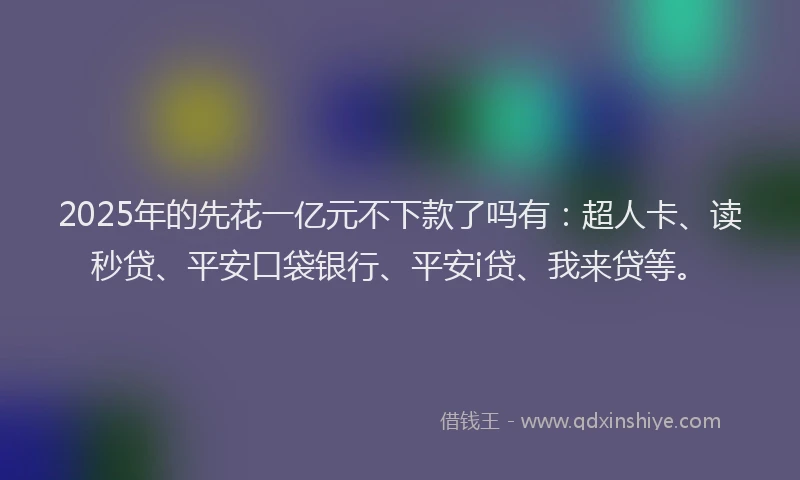 2025年的先花一亿元不下款了吗有：超人卡、读秒贷、平安口袋银行、平安i贷、我来贷等。