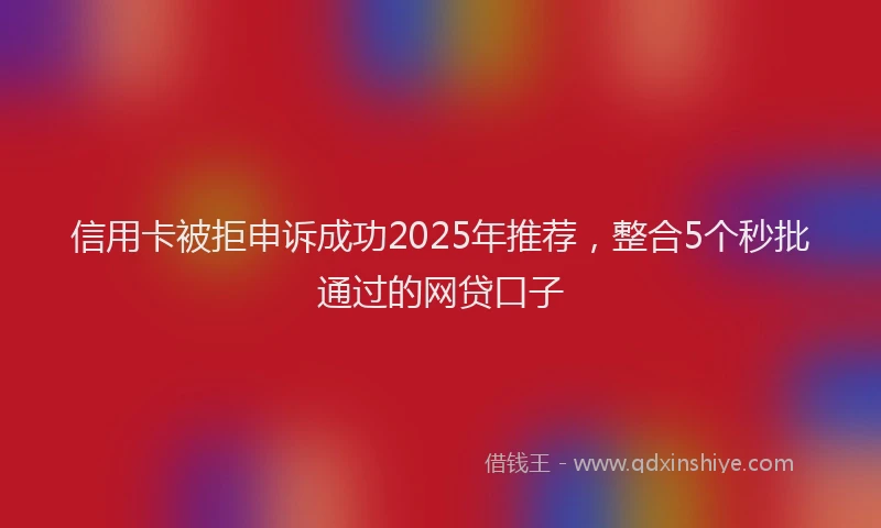 信用卡被拒申诉成功2025年推荐，整合5个秒批通过的网贷口子