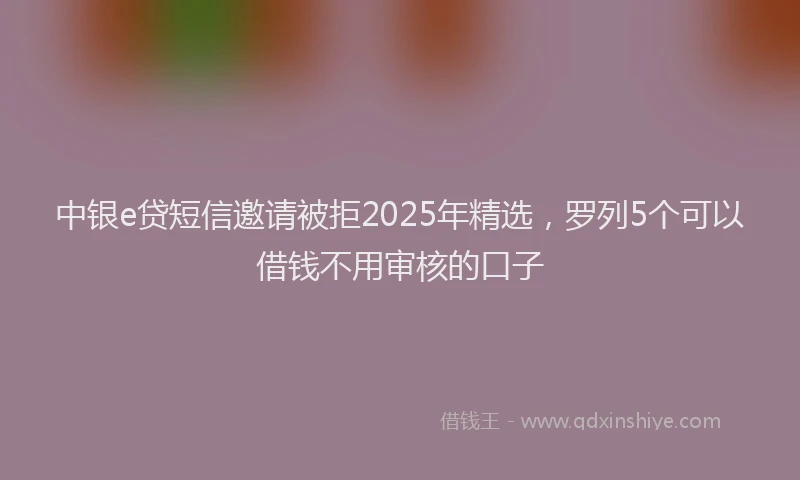 中银e贷短信邀请被拒2025年精选，罗列5个可以借钱不用审核的口子