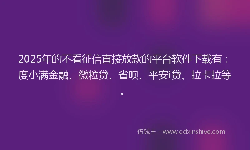 2025年的不看征信直接放款的平台软件下载有：度小满金融、微粒贷、省呗、平安i贷、拉卡拉等。