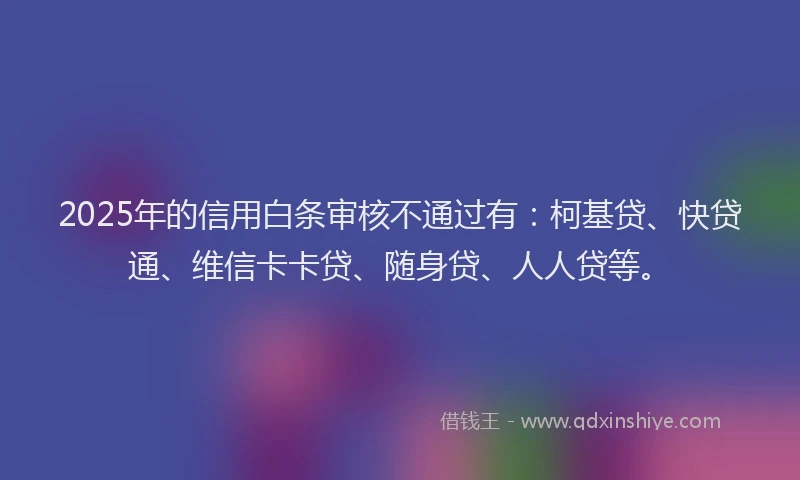 2025年的信用白条审核不通过有：柯基贷、快贷通、维信卡卡贷、随身贷、人人贷等。