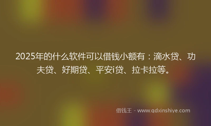 2025年的什么软件可以借钱小额有：滴水贷、功夫贷、好期贷、平安i贷、拉卡拉等。