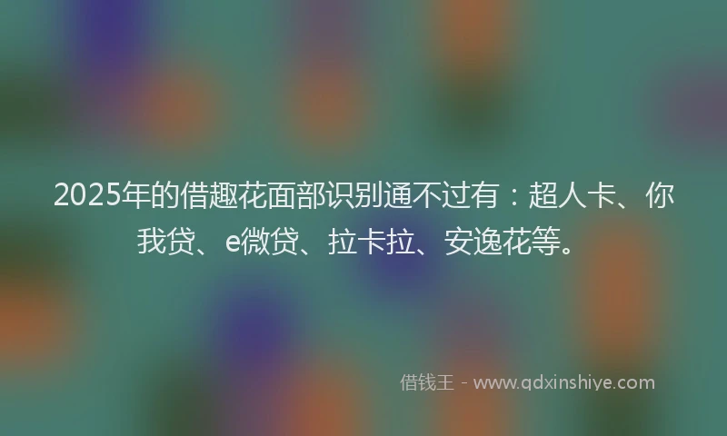 2025年的借趣花面部识别通不过有：超人卡、你我贷、e微贷、拉卡拉、安逸花等。