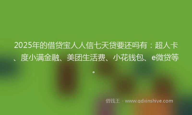 2025年的借贷宝人人信七天贷要还吗有：超人卡、度小满金融、美团生活费、小花钱包、e微贷等。
