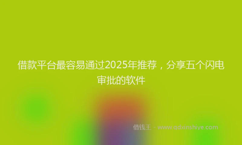 借款平台最容易通过2025年推荐，分享五个闪电审批的软件