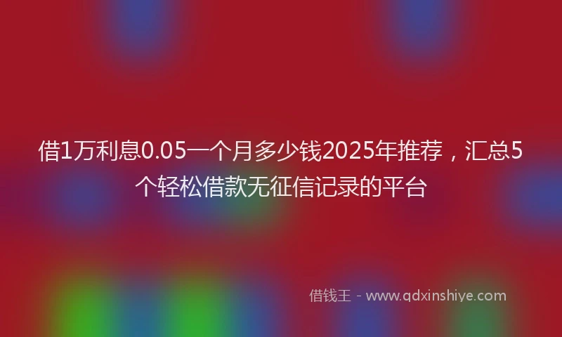 借1万利息0.05一个月多少钱2025年推荐，汇总5个轻松借款无征信记录的平台
