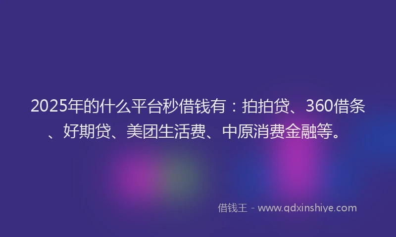 2025年的什么平台秒借钱有：拍拍贷、360借条、好期贷、美团生活费、中原消费金融等。