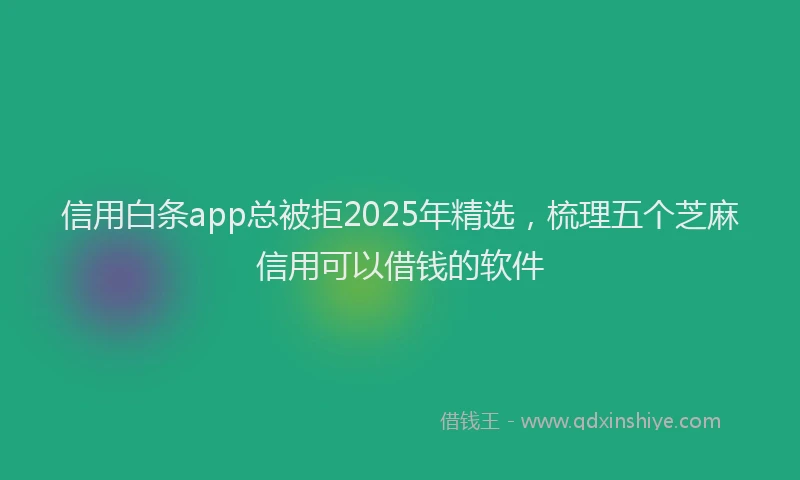 信用白条app总被拒2025年精选，梳理五个芝麻信用可以借钱的软件