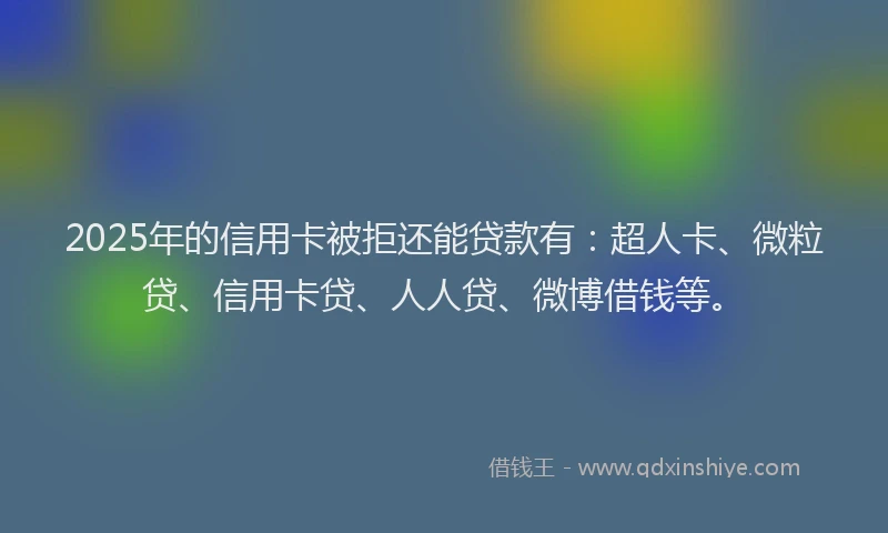 2025年的信用卡被拒还能贷款有：超人卡、微粒贷、信用卡贷、人人贷、微博借钱等。