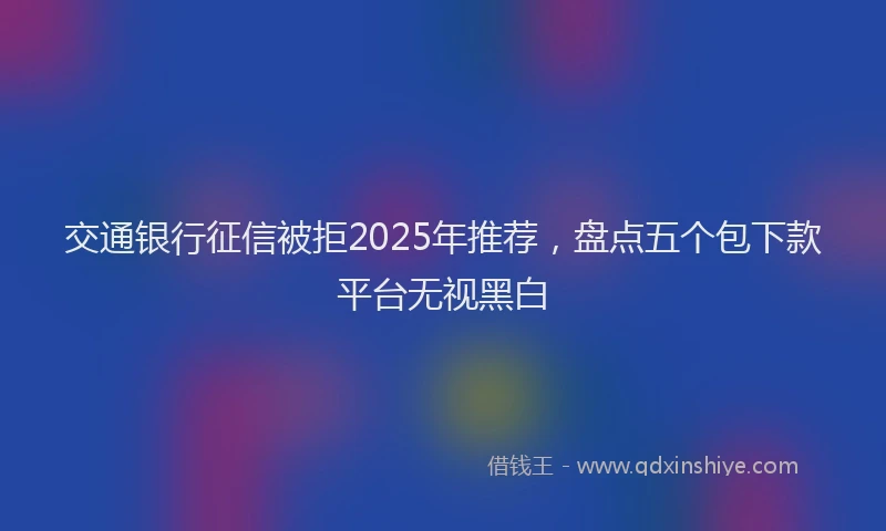 交通银行征信被拒2025年推荐，盘点五个包下款平台无视黑白