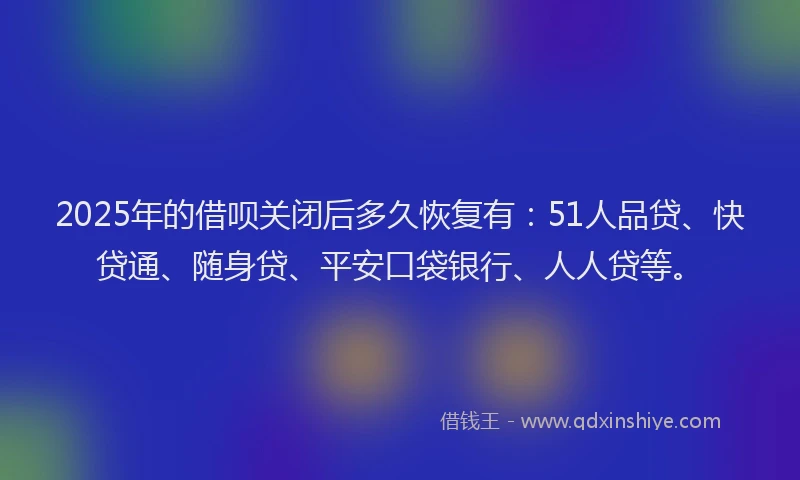 2025年的借呗关闭后多久恢复有：51人品贷、快贷通、随身贷、平安口袋银行、人人贷等。