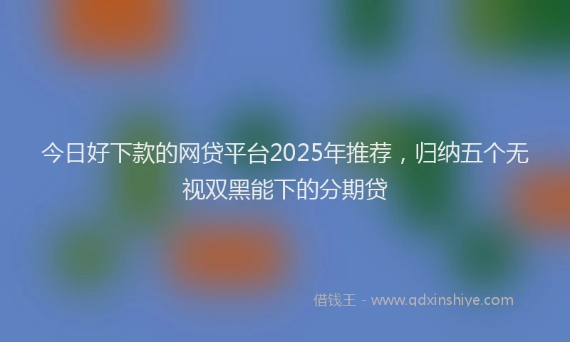 今日好下款的网贷平台2025年推荐，归纳五个无视双黑能下的分期贷