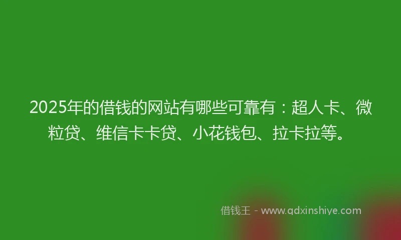 2025年的借钱的网站有哪些可靠有：超人卡、微粒贷、维信卡卡贷、小花钱包、拉卡拉等。