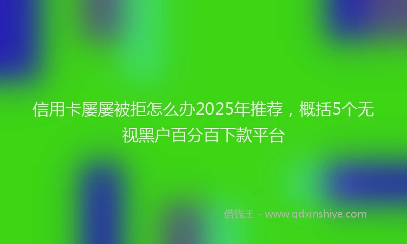 信用卡屡屡被拒怎么办2025年推荐，概括5个无视黑户百分百下款平台