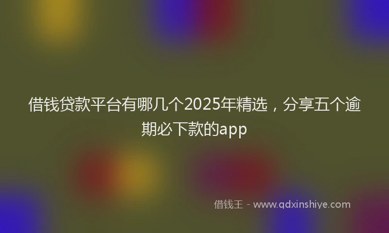 借钱贷款平台有哪几个2025年精选，分享五个逾期必下款的app