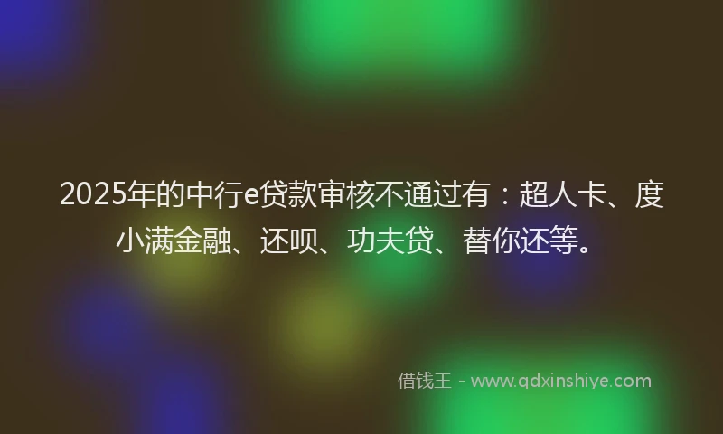 2025年的中行e贷款审核不通过有：超人卡、度小满金融、还呗、功夫贷、替你还等。