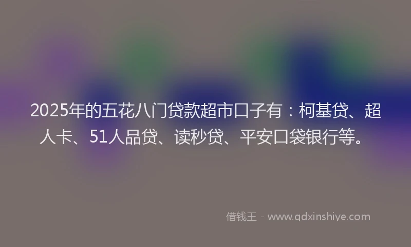 2025年的五花八门贷款超市口子有：柯基贷、超人卡、51人品贷、读秒贷、平安口袋银行等。