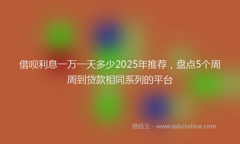 借呗利息一万一天多少2025年推荐，盘点5个周周到贷款相同系列的平台