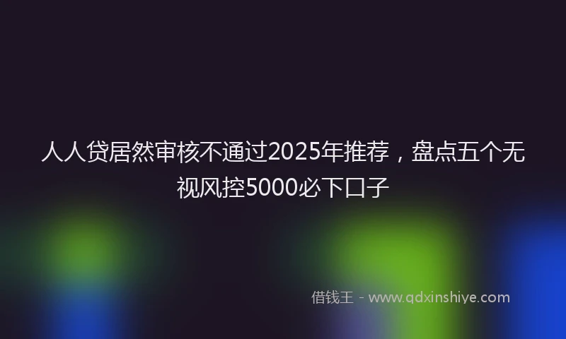 人人贷居然审核不通过2025年推荐，盘点五个无视风控5000必下口子