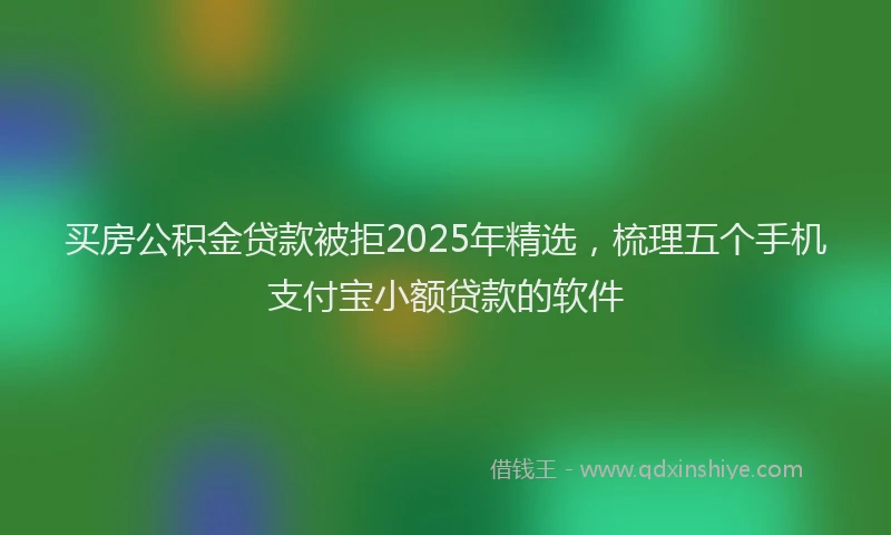 买房公积金贷款被拒2025年精选，梳理五个手机支付宝小额贷款的软件