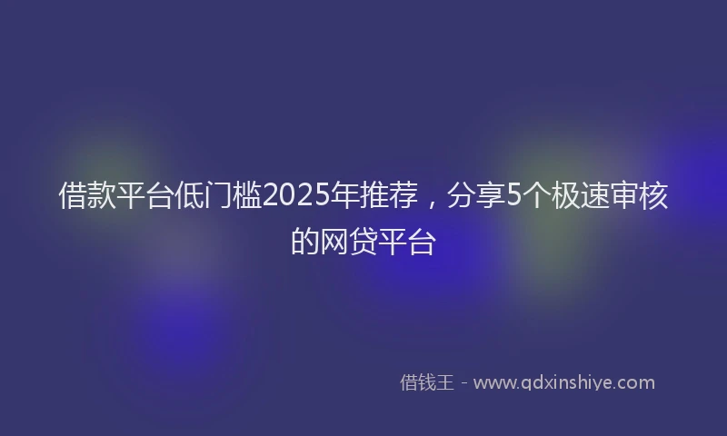 借款平台低门槛2025年推荐，分享5个极速审核的网贷平台