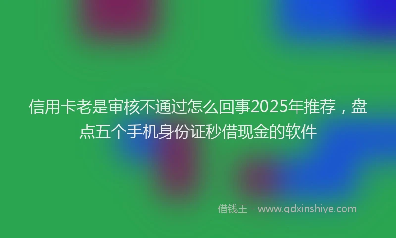 信用卡老是审核不通过怎么回事2025年推荐，盘点五个手机身份证秒借现金的软件
