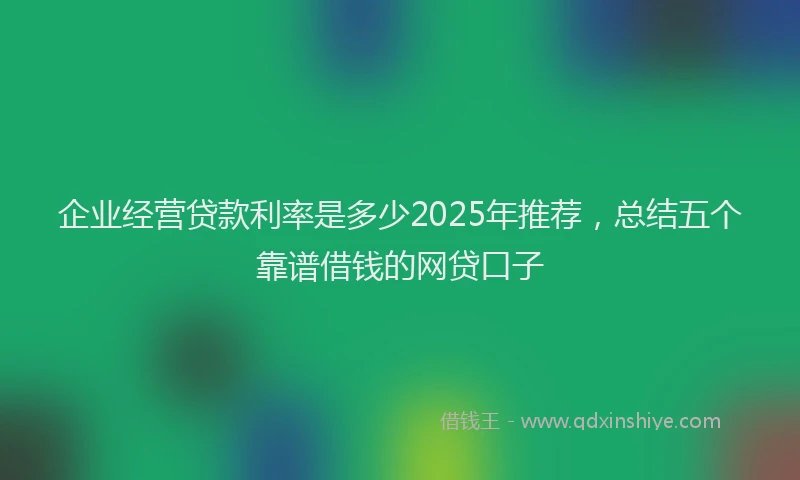 企业经营贷款利率是多少2025年推荐，总结五个靠谱借钱的网贷口子