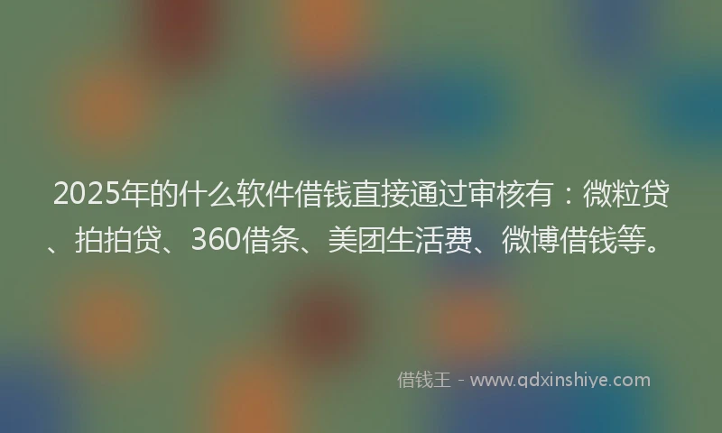 2025年的什么软件借钱直接通过审核有：微粒贷、拍拍贷、360借条、美团生活费、微博借钱等。