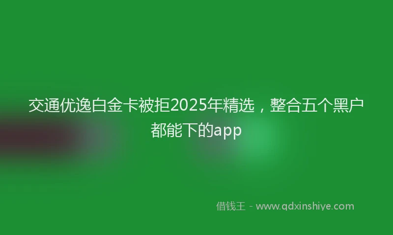交通优逸白金卡被拒2025年精选，整合五个黑户都能下的app