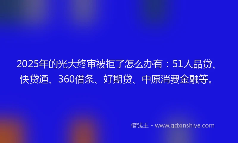 2025年的光大终审被拒了怎么办有：51人品贷、快贷通、360借条、好期贷、中原消费金融等。