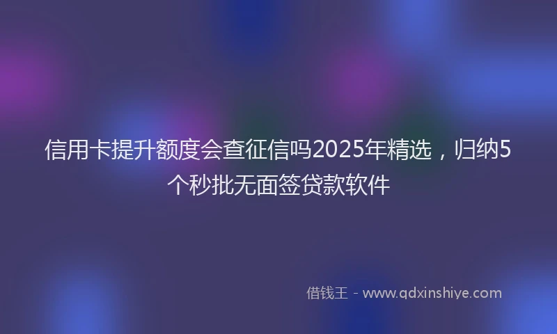 信用卡提升额度会查征信吗2025年精选，归纳5个秒批无面签贷款软件