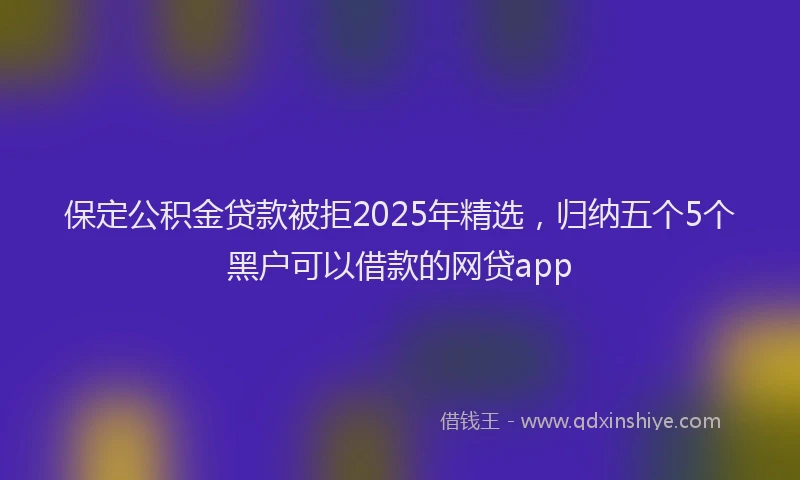 保定公积金贷款被拒2025年精选，归纳五个5个黑户可以借款的网贷app