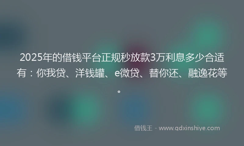 2025年的借钱平台正规秒放款3万利息多少合适有：你我贷、洋钱罐、e微贷、替你还、融逸花等。