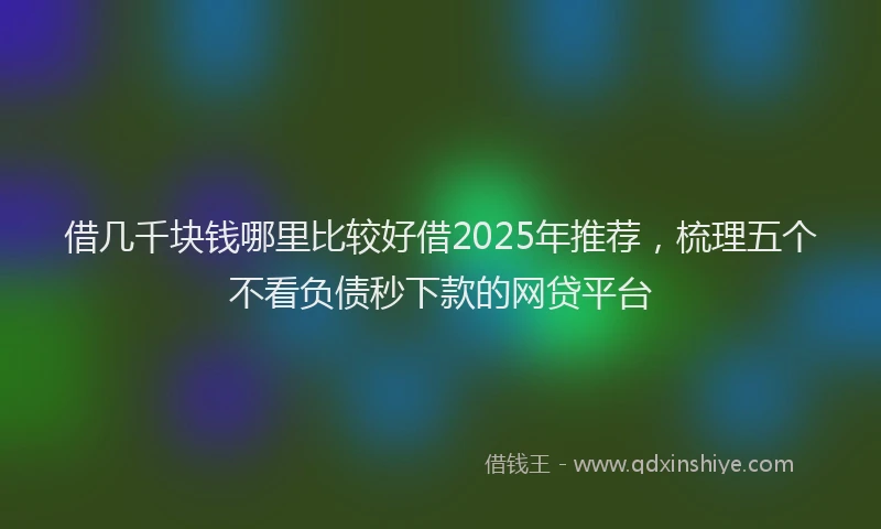 借几千块钱哪里比较好借2025年推荐，梳理五个不看负债秒下款的网贷平台