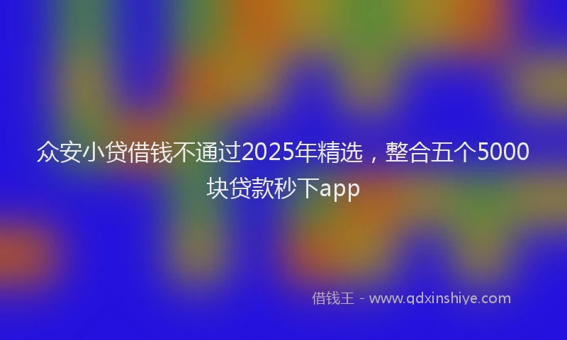 众安小贷借钱不通过2025年精选，整合五个5000块贷款秒下app