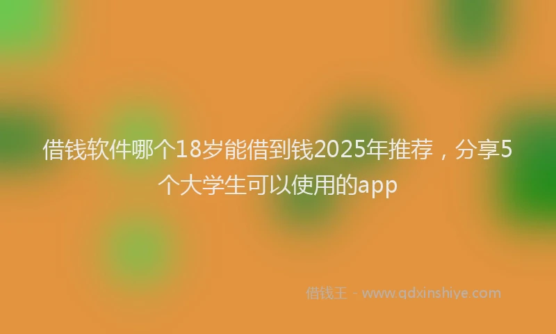 借钱软件哪个18岁能借到钱2025年推荐，分享5个大学生可以使用的app