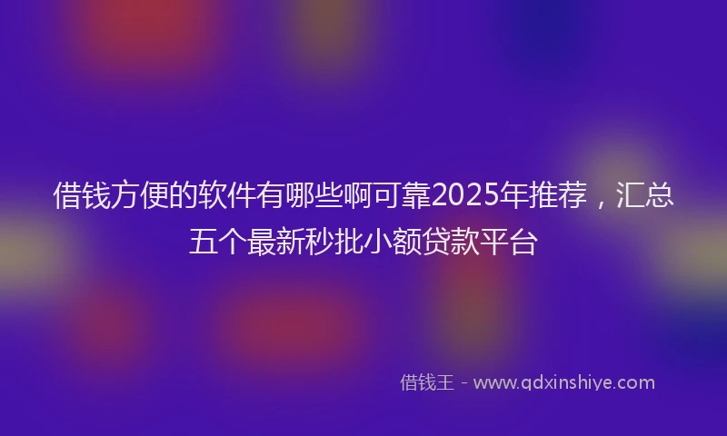 借钱方便的软件有哪些啊可靠2025年推荐，汇总五个最新秒批小额贷款平台